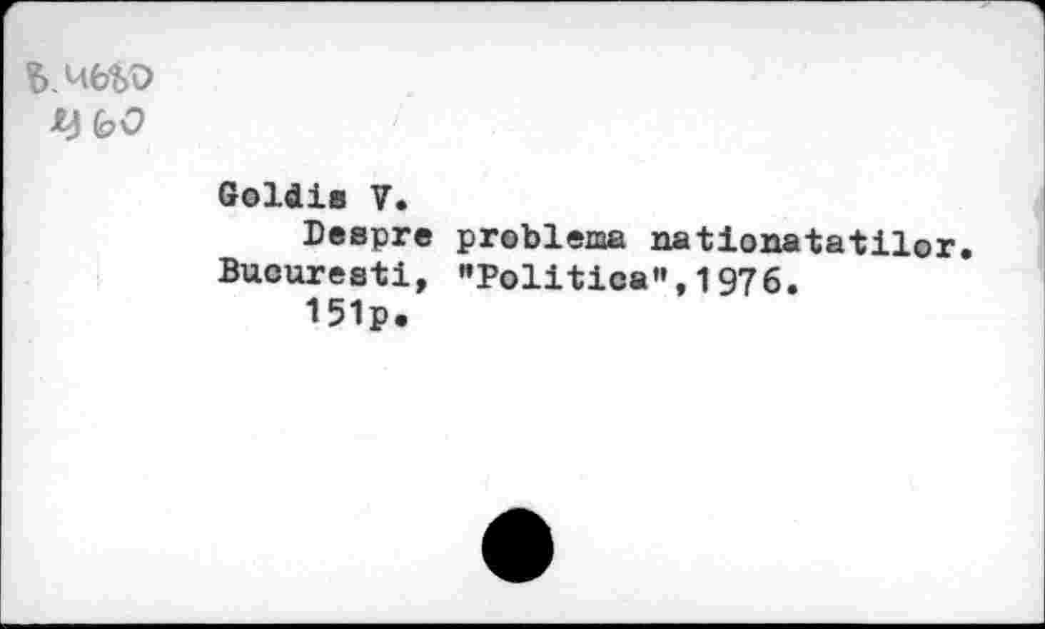 ﻿Ц 00
Goldie V.
Despre problems aationatatilor Bucuresti, "Politica",1976.
151p.